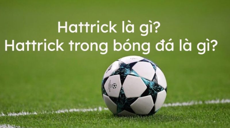 Thế nào là ghi hattrick? Nguồn gốc & ý nghĩa trong bóng đá