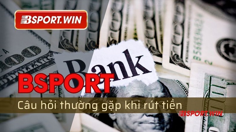 Giải đáp những thắc mắc liên quan đến rút tiền Bsport